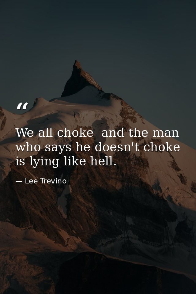 We all choke  and the man who says he doesn't choke is lying like hell. — Lee Trevino