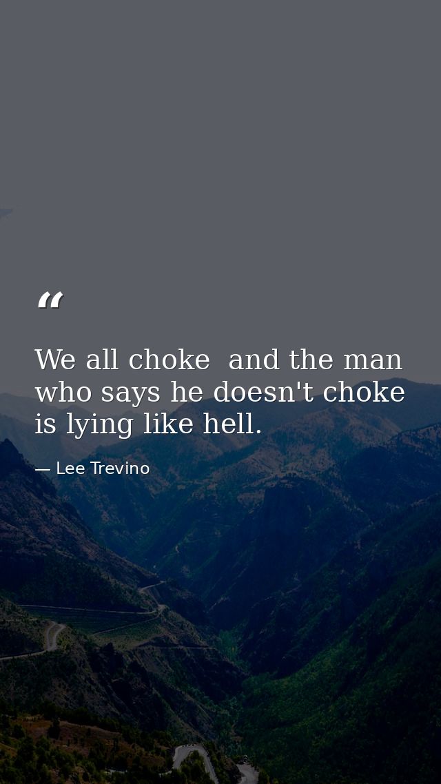 We all choke  and the man who says he doesn't choke is lying like hell. — Lee Trevino
