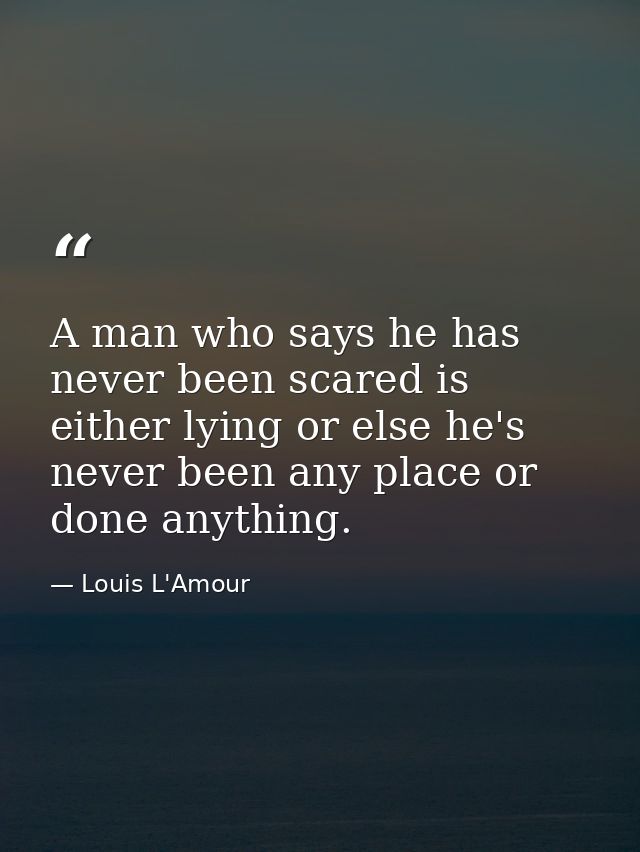 A man who says he has never been scared is either lying or else he's never been any place or done anything. — Louis L'Amour