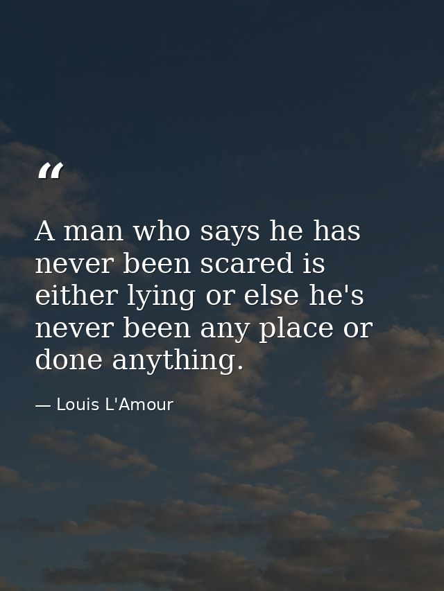 A man who says he has never been scared is either lying or else he's never been any place or done anything. — Louis L'Amour
