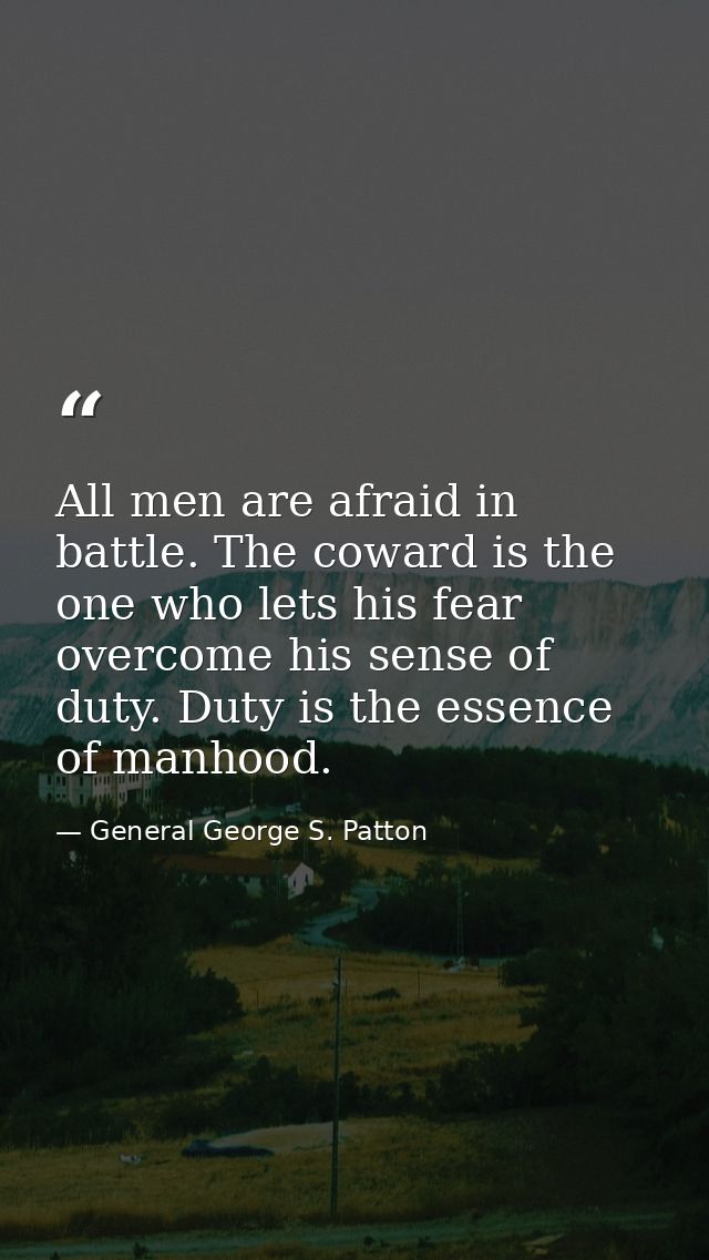 All men are afraid in battle. The coward is the one who lets his fear overcome his sense of duty. Duty is the essence of — General George S. Patton