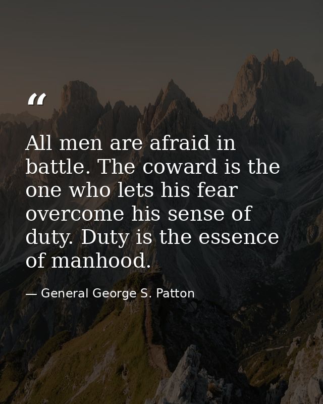 All men are afraid in battle. The coward is the one who lets his fear overcome his sense of duty. Duty is the essence of — General George S. Patton