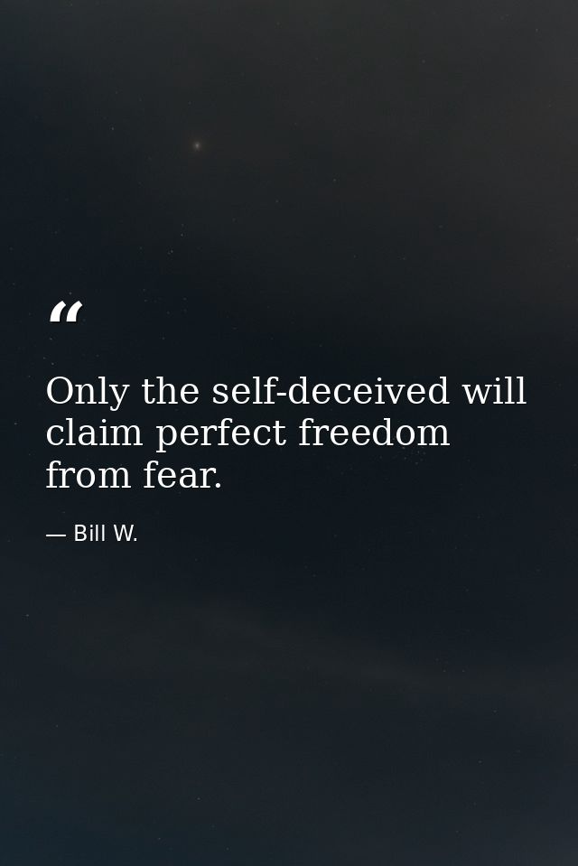 Only the self-deceived will claim perfect freedom from fear. — Bill W.
