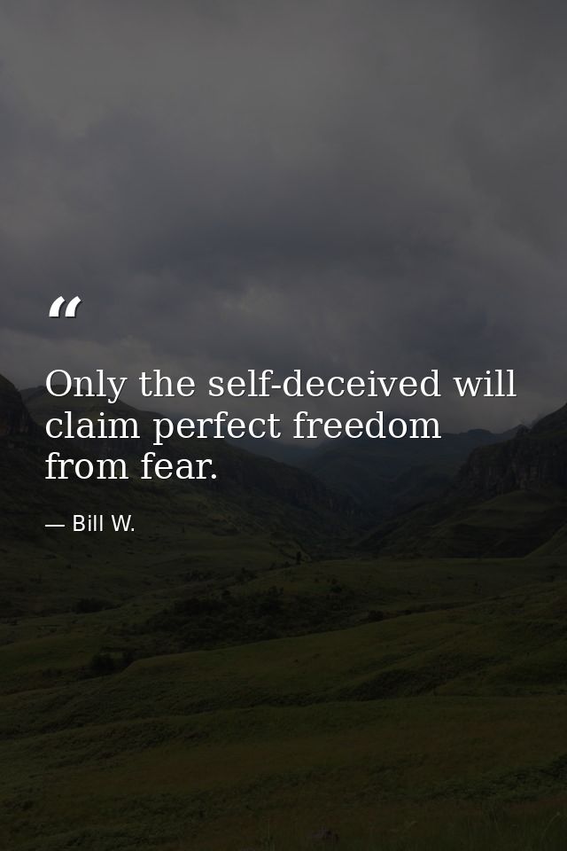 Only the self-deceived will claim perfect freedom from fear. — Bill W.