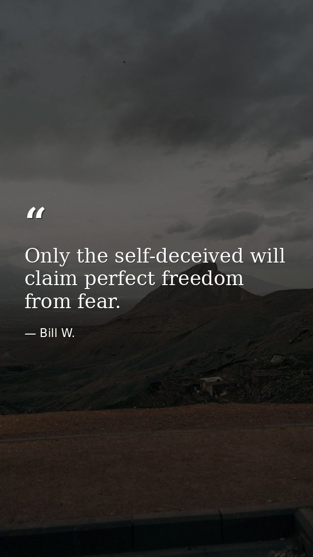 Only the self-deceived will claim perfect freedom from fear. — Bill W.