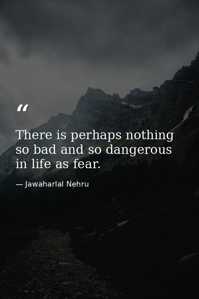 There is perhaps nothing so bad and so dangerous in life as fear. — Jawaharlal Nehru