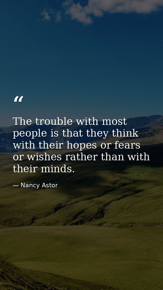 The trouble with most people is that they think with their hopes or fears or wishes rather than with their minds. — Nancy Astor