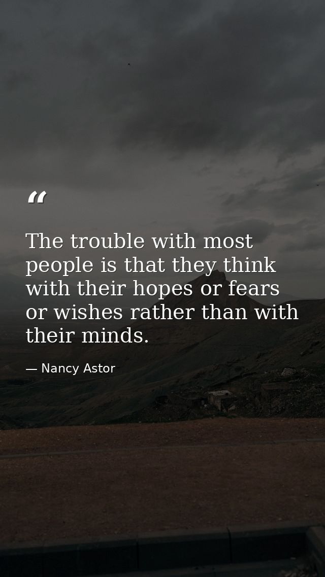 The trouble with most people is that they think with their hopes or fears or wishes rather than with their minds. — Nancy Astor
