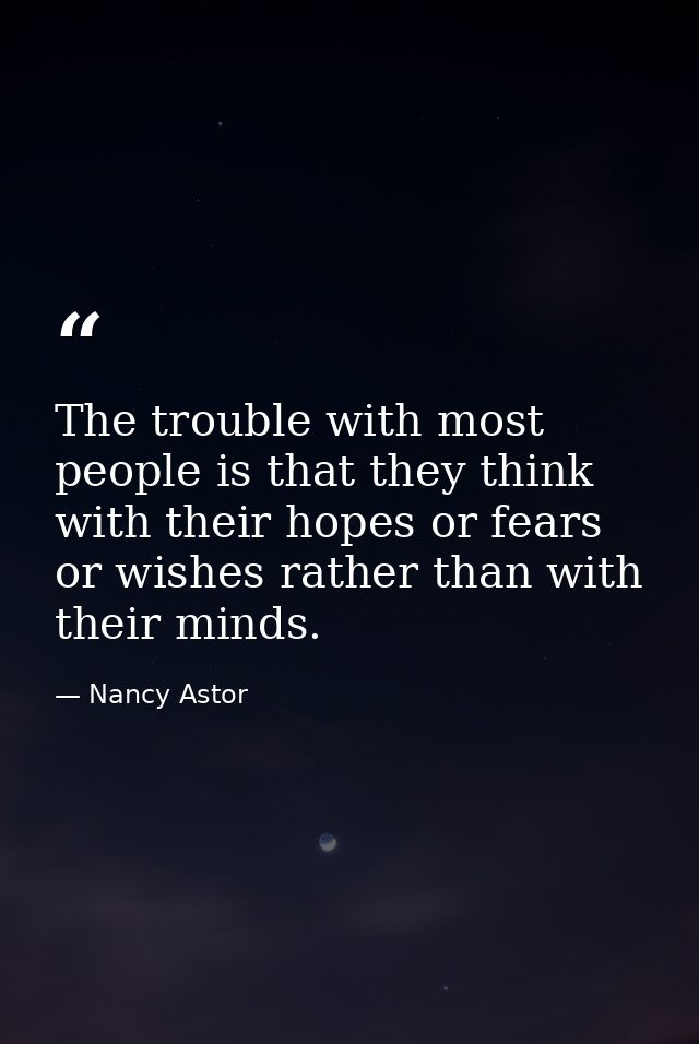 The trouble with most people is that they think with their hopes or fears or wishes rather than with their minds. — Nancy Astor