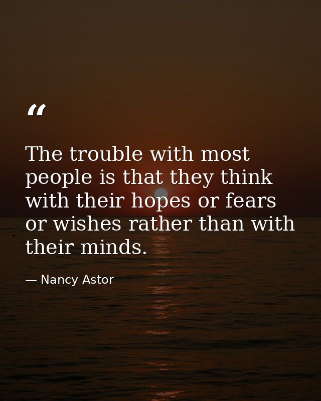 The trouble with most people is that they think with their hopes or fears or wishes rather than with their minds. — Nancy Astor
