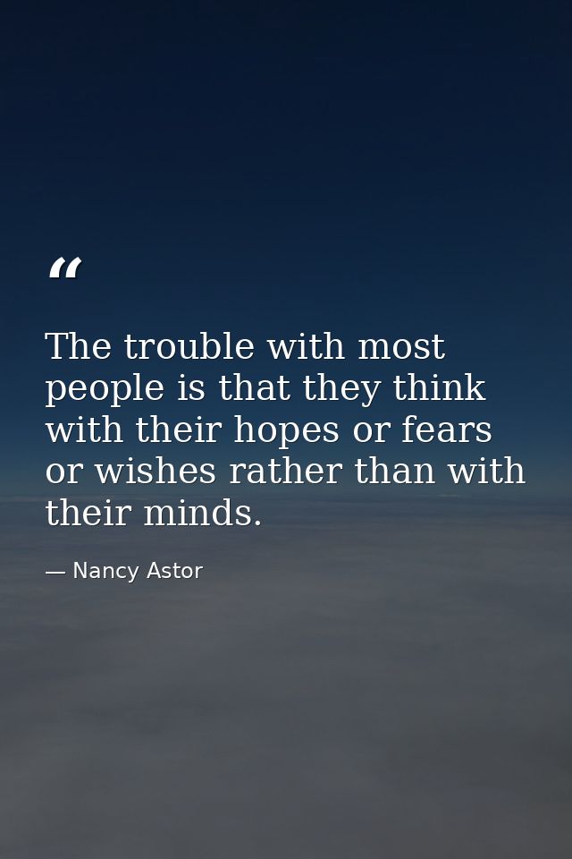 The trouble with most people is that they think with their hopes or fears or wishes rather than with their minds. — Nancy Astor