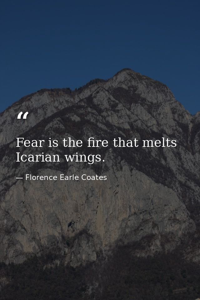 Fear is the fire that melts Icarian wings. — Florence Earle Coates