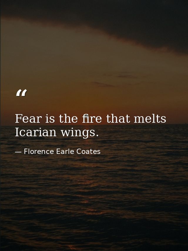 Fear is the fire that melts Icarian wings. — Florence Earle Coates
