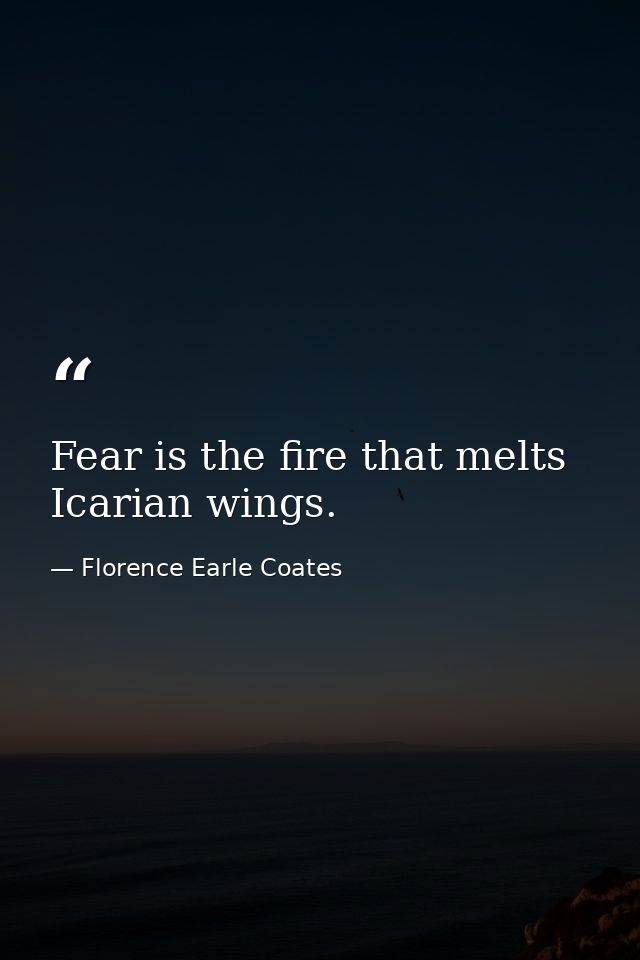 Fear is the fire that melts Icarian wings. — Florence Earle Coates