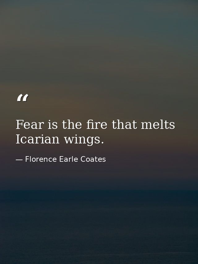 Fear is the fire that melts Icarian wings. — Florence Earle Coates