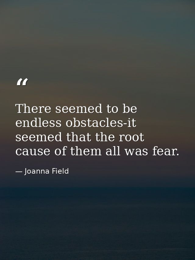 There seemed to be endless obstacles-it seemed that the root cause of them all was fear. — Joanna Field