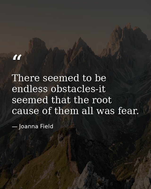 There seemed to be endless obstacles-it seemed that the root cause of them all was fear. — Joanna Field