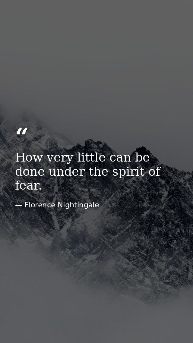 How very little can be done under the spirit of fear. — Florence Nightingale