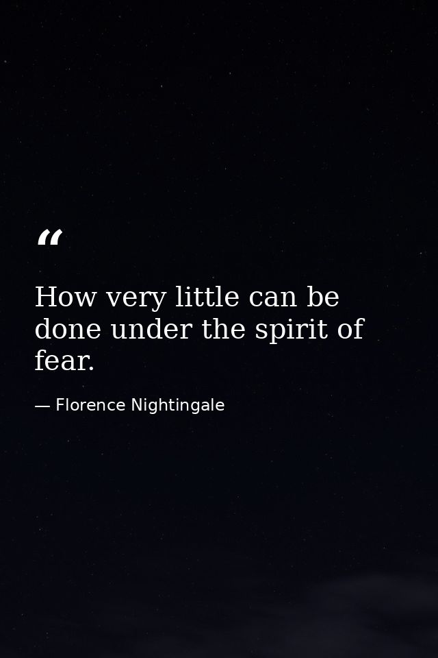 How very little can be done under the spirit of fear. — Florence Nightingale