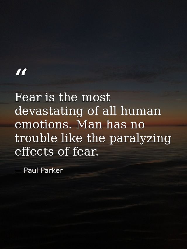 Fear is the most devastating of all human emotions. Man has no trouble like the paralyzing effects of fear. — Paul Parker