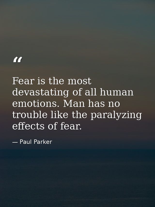 Fear is the most devastating of all human emotions. Man has no trouble like the paralyzing effects of fear. — Paul Parker