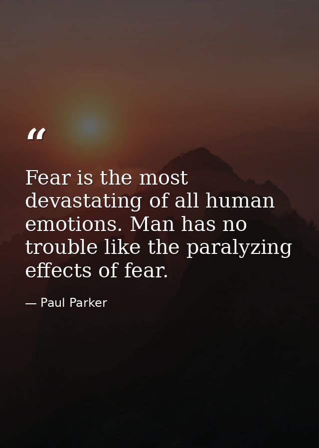Fear is the most devastating of all human emotions. Man has no trouble like the paralyzing effects of fear. — Paul Parker