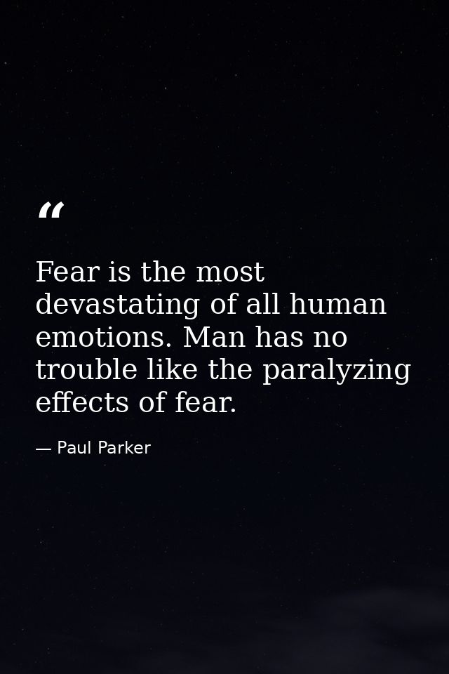 Fear is the most devastating of all human emotions. Man has no trouble like the paralyzing effects of fear. — Paul Parker