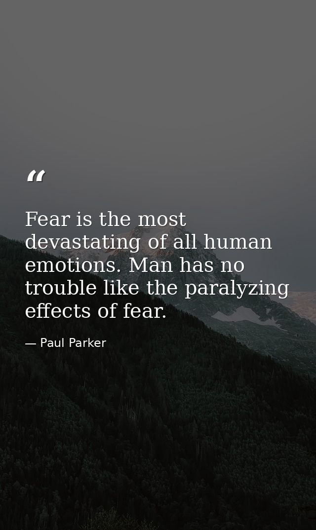 Fear is the most devastating of all human emotions. Man has no trouble like the paralyzing effects of fear. — Paul Parker