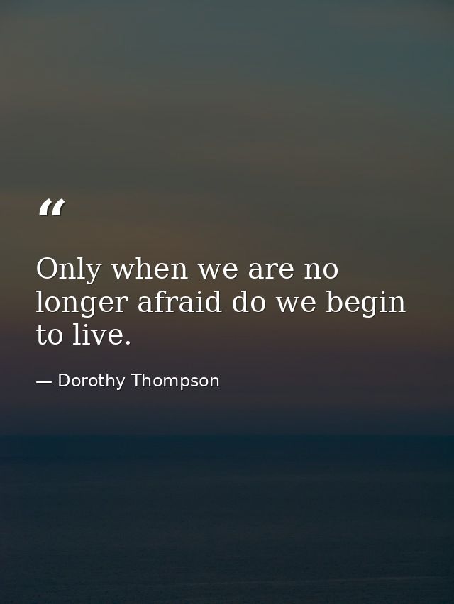 Only when we are no longer afraid do we begin to live. — Dorothy Thompson