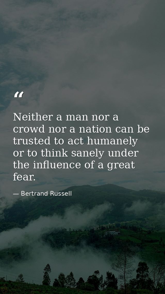 Neither a man nor a crowd nor a nation can be trusted to act humanely or to think sanely under the influence of a great  — Bertrand Russell