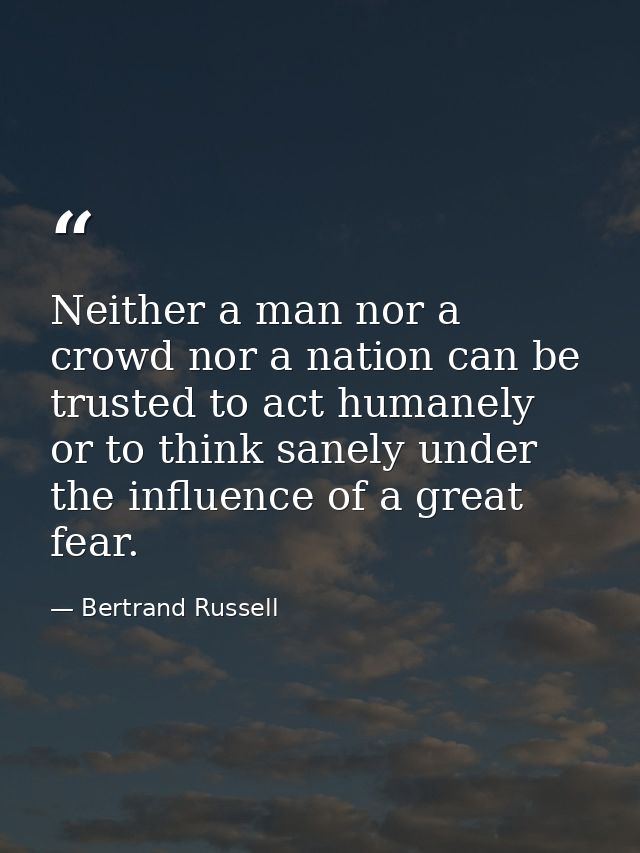 Neither a man nor a crowd nor a nation can be trusted to act humanely or to think sanely under the influence of a great  — Bertrand Russell