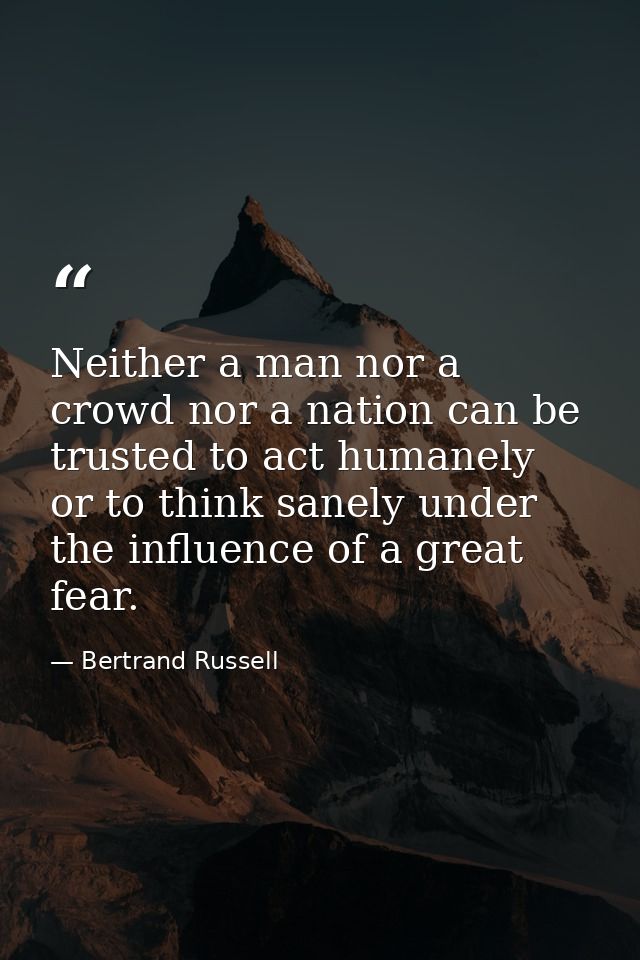 Neither a man nor a crowd nor a nation can be trusted to act humanely or to think sanely under the influence of a great  — Bertrand Russell