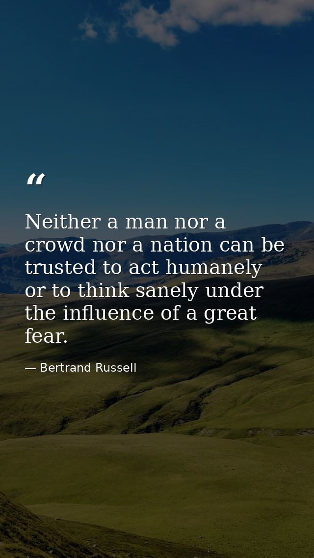 Neither a man nor a crowd nor a nation can be trusted to act humanely or to think sanely under the influence of a great  — Bertrand Russell