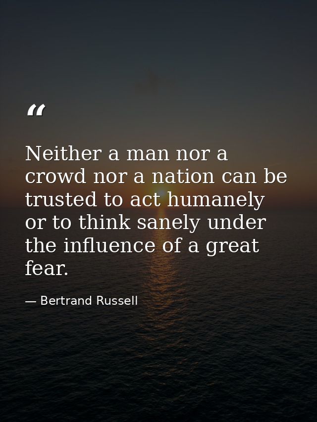Neither a man nor a crowd nor a nation can be trusted to act humanely or to think sanely under the influence of a great  — Bertrand Russell