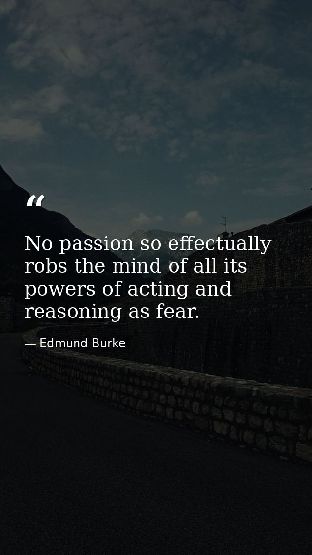 No passion so effectually robs the mind of all its powers of acting and reasoning as fear. — Edmund Burke