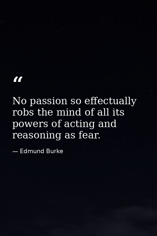No passion so effectually robs the mind of all its powers of acting and reasoning as fear. — Edmund Burke