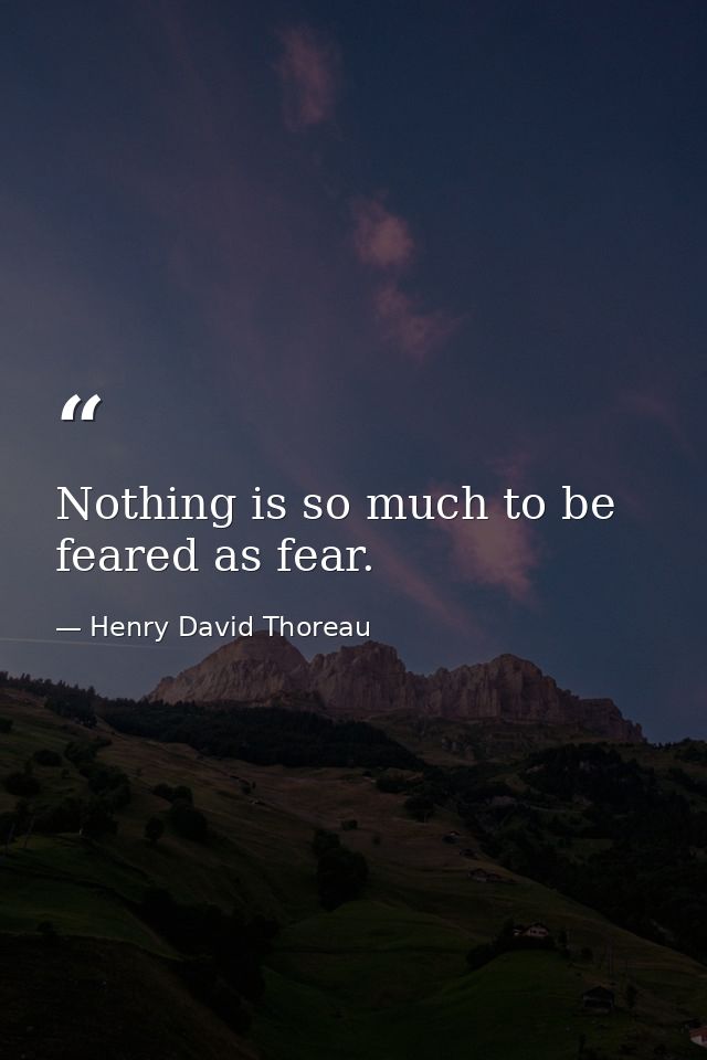 Nothing is so much to be feared as fear. — Henry David Thoreau
