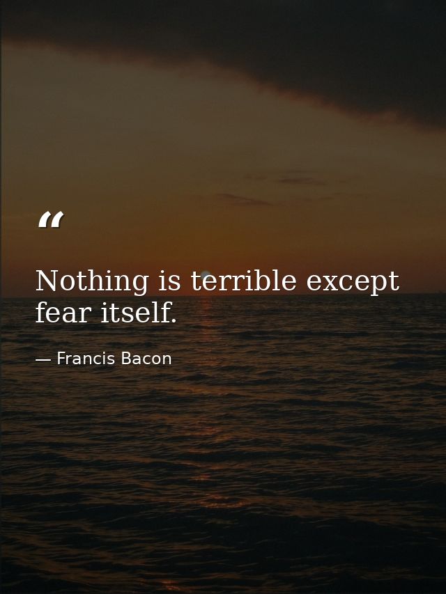 Nothing is terrible except fear itself. — Francis Bacon