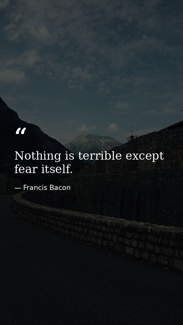 Nothing is terrible except fear itself. — Francis Bacon