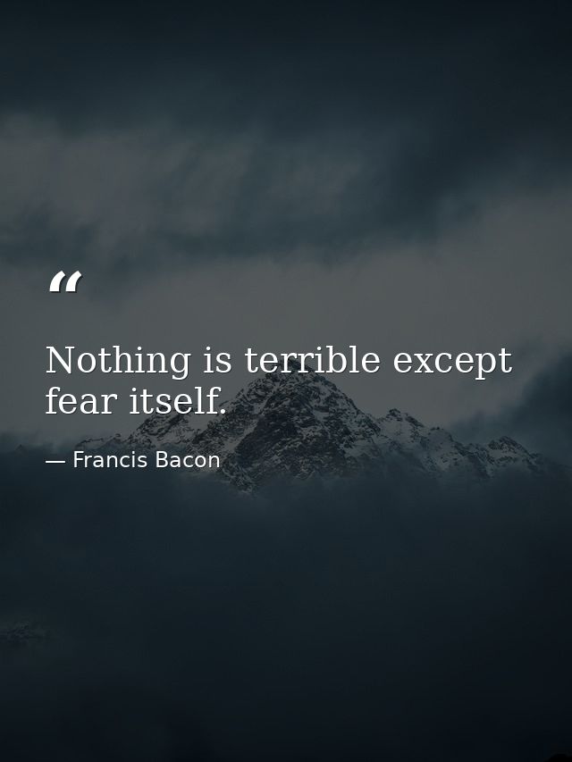 Nothing is terrible except fear itself. — Francis Bacon
