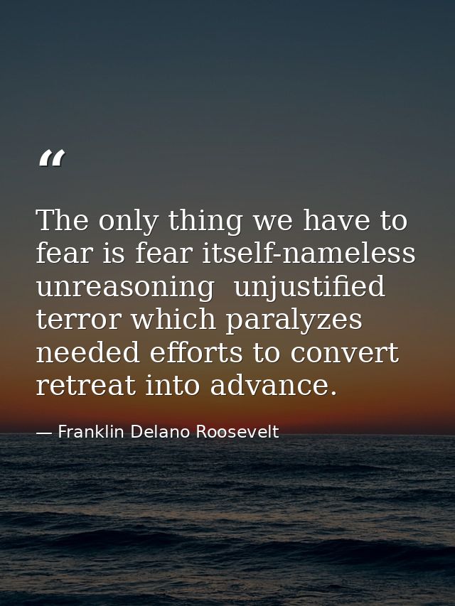 The only thing we have to fear is fear itself-nameless  unreasoning  unjustified terror which paralyzes needed efforts t — Franklin Delano Roosevelt