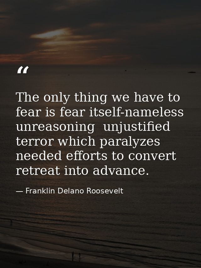 The only thing we have to fear is fear itself-nameless  unreasoning  unjustified terror which paralyzes needed efforts t — Franklin Delano Roosevelt