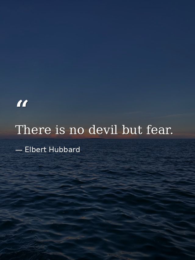 There is no devil but fear. — Elbert Hubbard