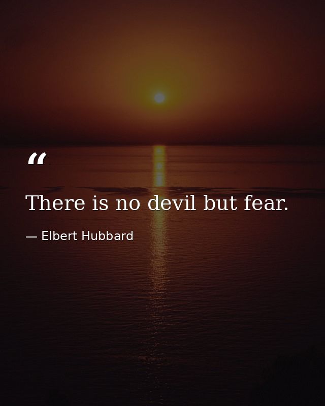 There is no devil but fear. — Elbert Hubbard