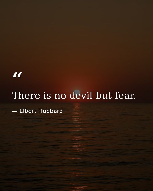 There is no devil but fear. — Elbert Hubbard