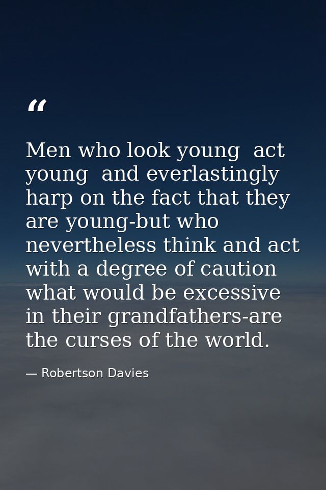 Men who look young  act young  and everlastingly harp on the fact that they are young-but who nevertheless think and act — Robertson Davies