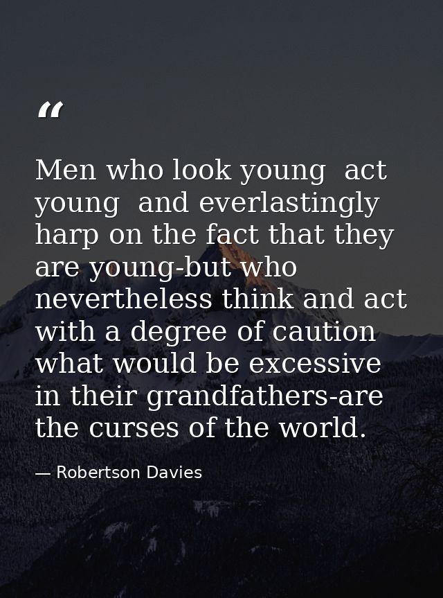 Men who look young  act young  and everlastingly harp on the fact that they are young-but who nevertheless think and act — Robertson Davies
