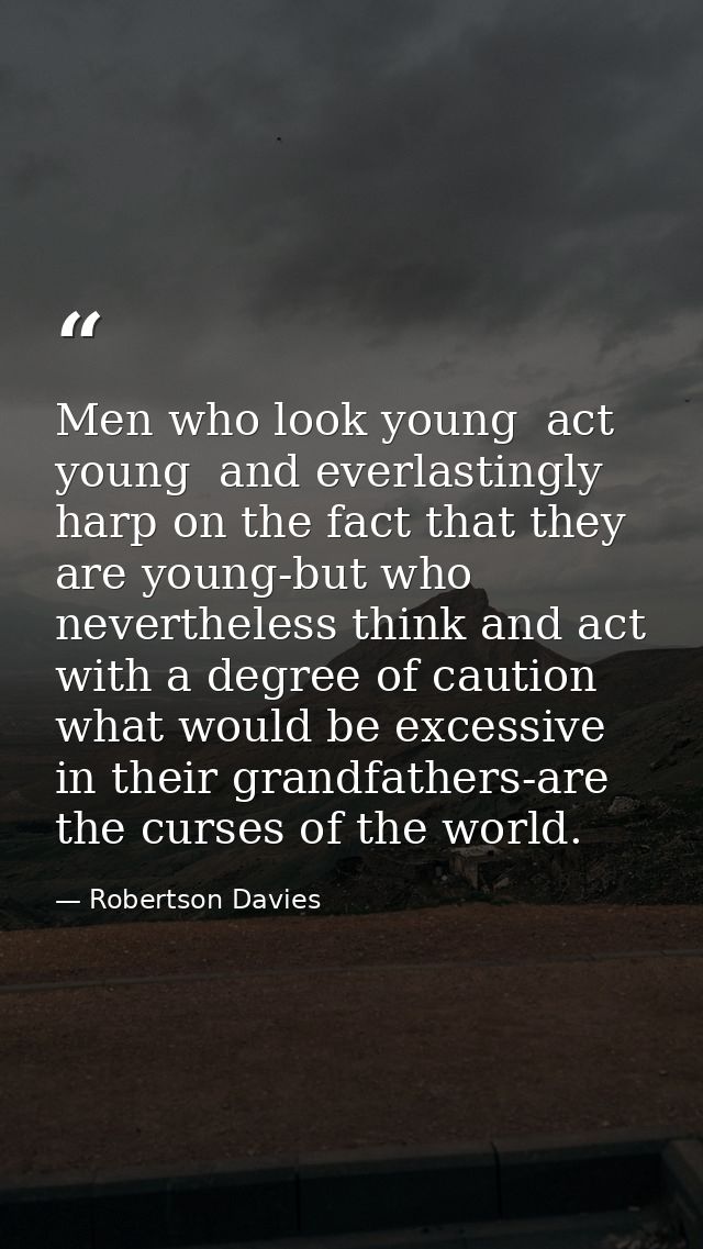 Men who look young  act young  and everlastingly harp on the fact that they are young-but who nevertheless think and act — Robertson Davies
