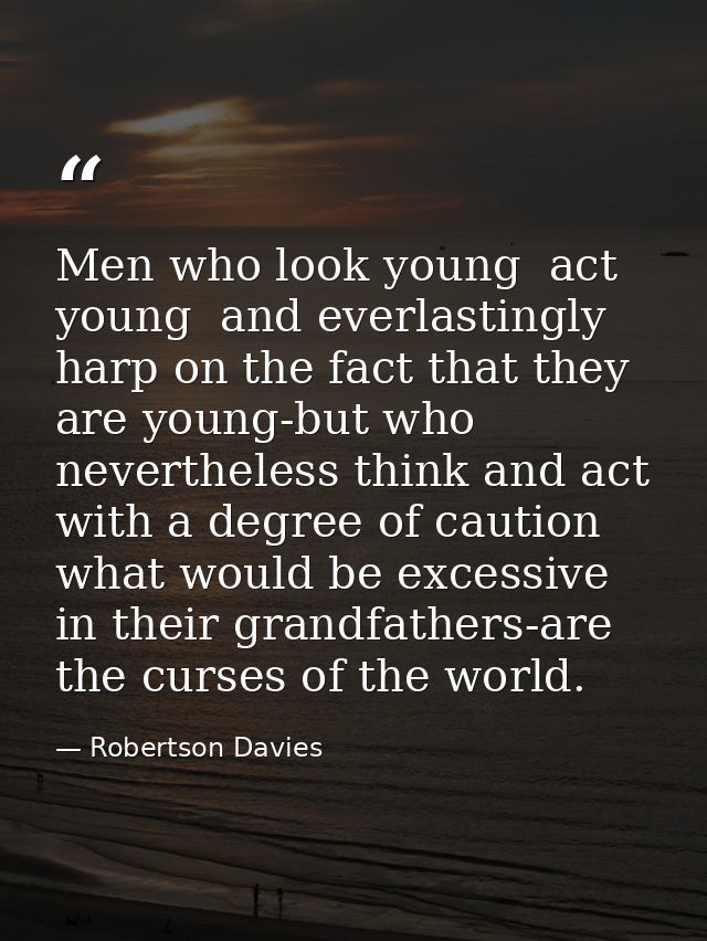 Men who look young  act young  and everlastingly harp on the fact that they are young-but who nevertheless think and act — Robertson Davies