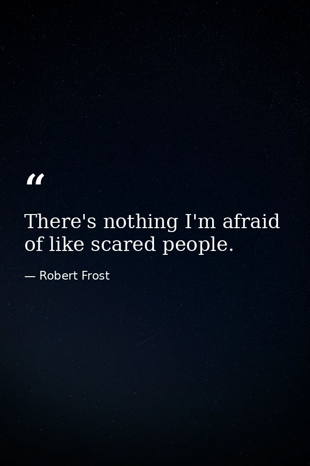 There's nothing I'm afraid of like scared people. — Robert Frost